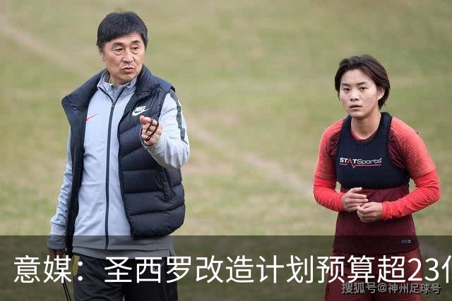 意媒：圣西罗改造计划预算超23亿欧，预计2032欧洲杯前全部落成
